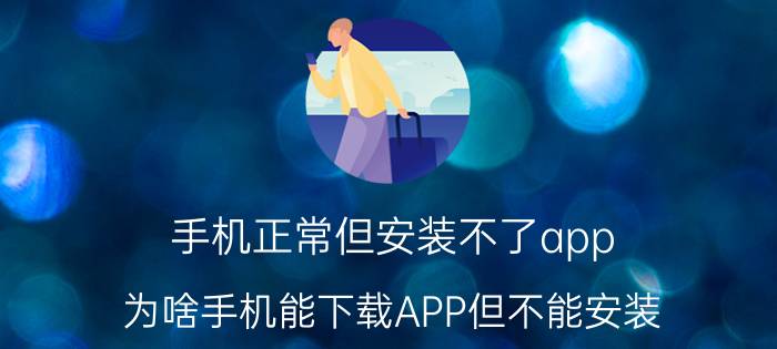 手机正常但安装不了app 为啥手机能下载APP但不能安装？